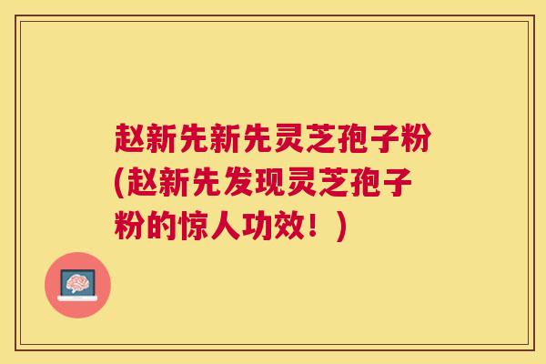 赵新先新先灵芝孢子粉(赵新先发现灵芝孢子粉的惊人功效!) 赵新先新先灵芝孢子粉(赵新先发现灵芝孢子粉的惊人功效!)