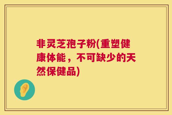 非灵芝孢子粉(重塑健康体能，不可缺少的天然保健品)