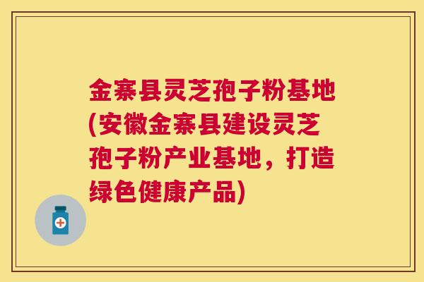 金寨县灵芝孢子粉基地(安徽金寨县建设灵芝孢子粉产业基地,打造绿色健康产品) 金寨县灵芝孢子粉基地(安徽金寨县建设灵芝孢子粉产业基地,打造绿色健康产品)