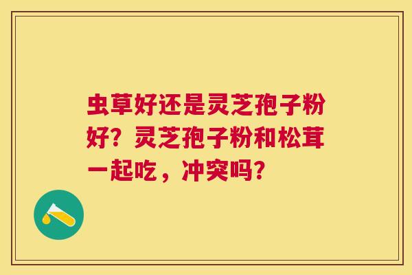 虫草好还是灵芝孢子粉好？灵芝孢子粉和松茸一起吃，冲突吗？