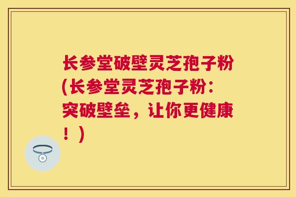 长参堂破壁灵芝孢子粉(长参堂灵芝孢子粉:突破壁垒,让你更健康!) 长参堂破壁灵芝孢子粉(长参堂灵芝孢子粉:突破壁垒,让你更健康!)