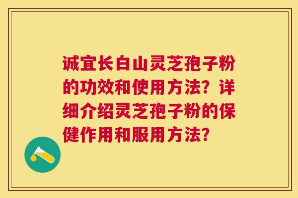 诚宜长白山灵芝孢子粉的功效和使用方法？详细介绍灵芝孢子粉的保健作用和服用方法？