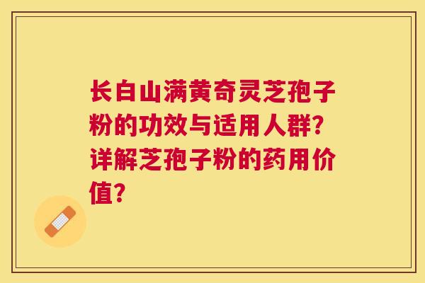 长白山满黄奇灵芝孢子粉的功效与适用人群?详解芝孢子粉的药用价值? 长白山满黄奇灵芝孢子粉的功效与适用人群?详解芝孢子粉的药用价值?