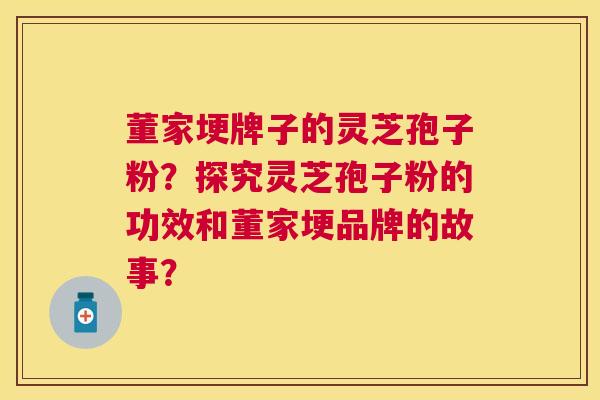 董家埂牌子的灵芝孢子粉？探究灵芝孢子粉的功效和董家埂品牌的故事？