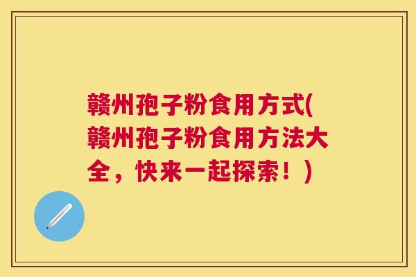 赣州孢子粉食用方式(赣州孢子粉食用方法大全,快来一起探索!) 赣州孢子粉食用方式(赣州孢子粉食用方法大全,快来一起探索!)