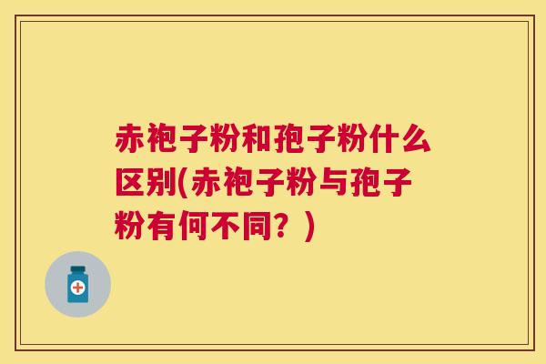 赤袍子粉和孢子粉什么区别(赤袍子粉与孢子粉有何不同?) 赤袍子粉和孢子粉什么区别(赤袍子粉与孢子粉有何不同?)