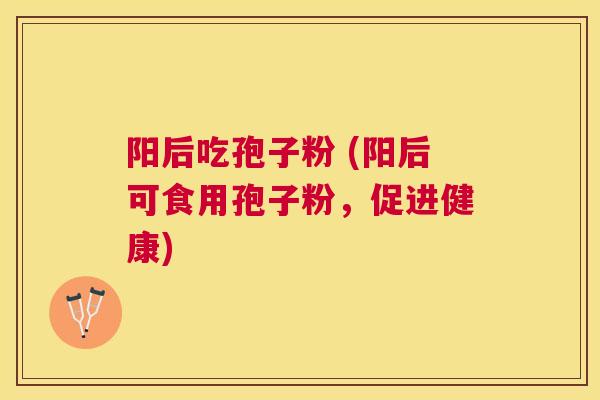 阳后吃孢子粉 (阳后可食用孢子粉,促进健康) 阳后吃孢子粉 (阳后可食用孢子粉,促进健康)