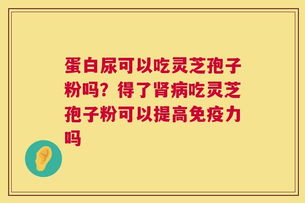 蛋白尿可以吃灵芝孢子粉吗?得了吃灵芝孢子粉可以提高免疫力吗 蛋白尿可以吃灵芝孢子粉吗?得了吃灵芝孢子粉可以提高免疫力吗