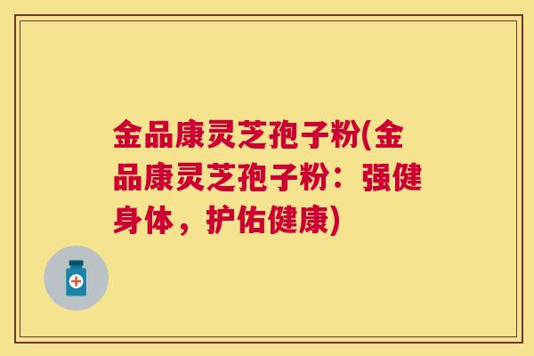 金品康灵芝孢子粉(金品康灵芝孢子粉：强健身体，护佑健康)