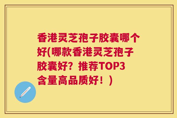 香港灵芝孢子胶囊哪个好(哪款香港灵芝孢子胶囊好？推荐TOP3含量高品质好！)
