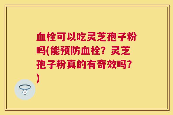 可以吃灵芝孢子粉吗(能?灵芝孢子粉真的有奇效吗?) 可以吃灵芝孢子粉吗(能?灵芝孢子粉真的有奇效吗?)