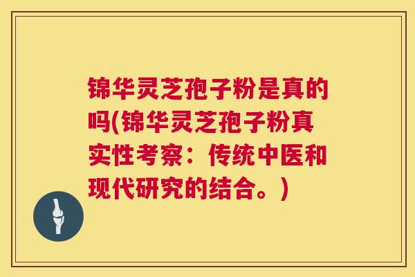 锦华灵芝孢子粉是真的吗(锦华灵芝孢子粉真实性考察:传统中医和现代研究的结合。) 锦华灵芝孢子粉是真的吗(锦华灵芝孢子粉真实性考察:传统中医和现代研究的结合。)