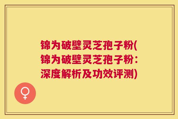 锦为破壁灵芝孢子粉(锦为破壁灵芝孢子粉：深度解析及功效评测)
