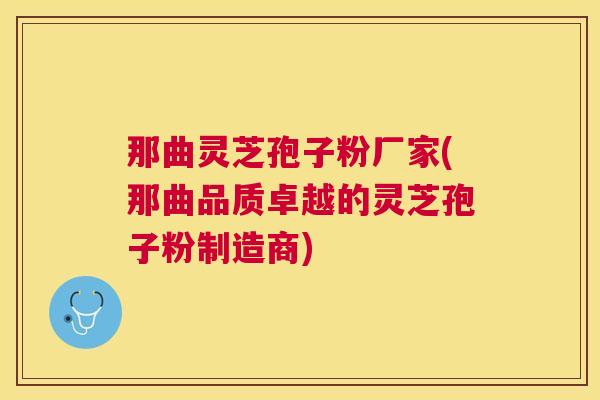 那曲灵芝孢子粉厂家(那曲品质卓越的灵芝孢子粉制造商)