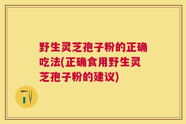 野生灵芝孢子粉的正确吃法(正确食用野生灵芝孢子粉的建议)