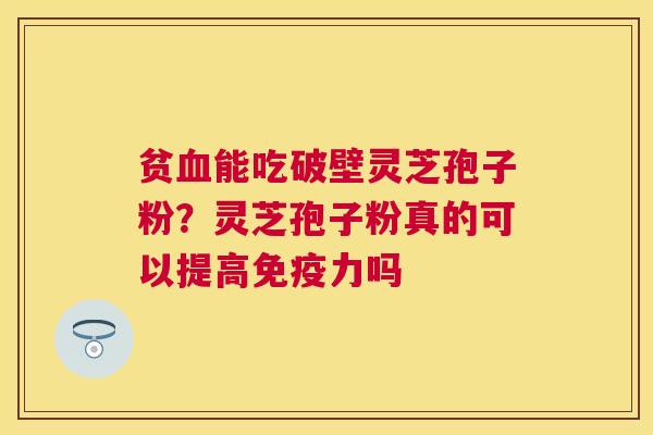 贫能吃破壁灵芝孢子粉?灵芝孢子粉真的可以提高免疫力吗 贫能吃破壁灵芝孢子粉?灵芝孢子粉真的可以提高免疫力吗