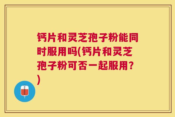 钙片和灵芝孢子粉能同时服用吗(钙片和灵芝孢子粉可否一起服用?) 钙片和灵芝孢子粉能同时服用吗(钙片和灵芝孢子粉可否一起服用?)