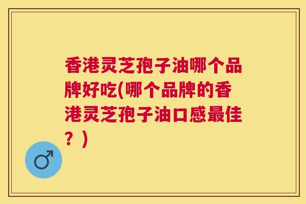 香港灵芝孢子油哪个品牌好吃(哪个品牌的香港灵芝孢子油口感佳?) 香港灵芝孢子油哪个品牌好吃(哪个品牌的香港灵芝孢子油口感佳?)