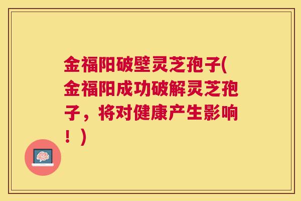 金福阳破壁灵芝孢子(金福阳成功破解灵芝孢子,将对健康产生影响!) 金福阳破壁灵芝孢子(金福阳成功破解灵芝孢子,将对健康产生影响!)