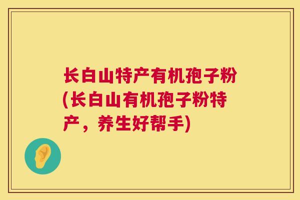 长白山特产有机孢子粉(长白山有机孢子粉特产，养生好帮手)