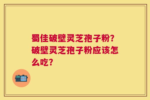 蜀佳破壁灵芝孢子粉？破壁灵芝孢子粉应该怎么吃？