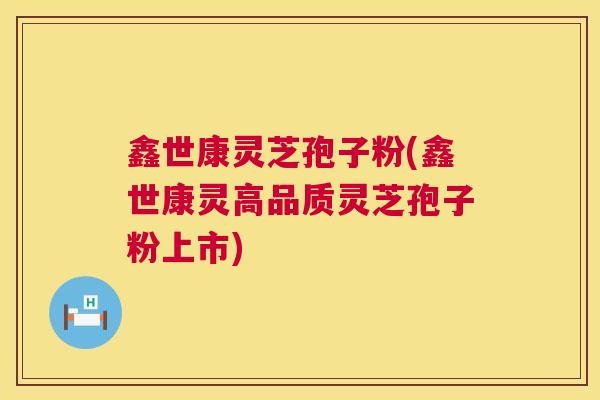 鑫世康灵芝孢子粉(鑫世康灵高品质灵芝孢子粉上市) 鑫世康灵芝孢子粉(鑫世康灵高品质灵芝孢子粉上市)