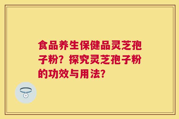 食品养生保健品灵芝孢子粉?探究灵芝孢子粉的功效与用法? 食品养生保健品灵芝孢子粉?探究灵芝孢子粉的功效与用法?