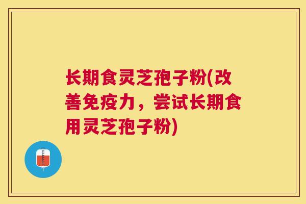 长期食灵芝孢子粉(改善免疫力,尝试长期食用灵芝孢子粉) 长期食灵芝孢子粉(改善免疫力,尝试长期食用灵芝孢子粉)