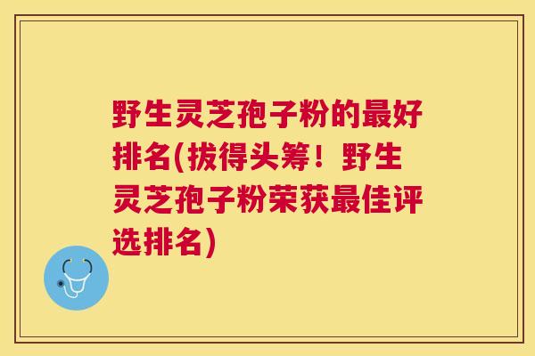 野生灵芝孢子粉的好排名(拔得头筹!野生灵芝孢子粉荣获佳评选排名) 野生灵芝孢子粉的好排名(拔得头筹!野生灵芝孢子粉荣获佳评选排名)