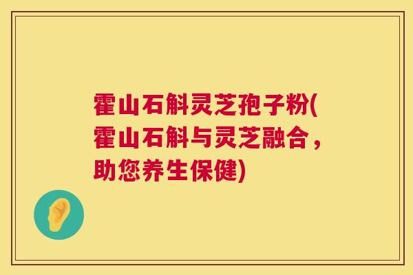 霍山石斛灵芝孢子粉(霍山石斛与灵芝融合，助您养生保健)