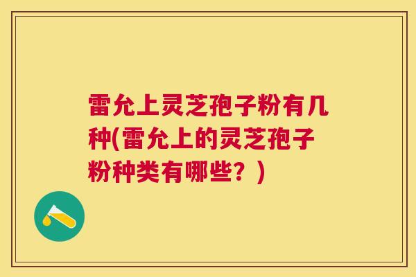 雷允上灵芝孢子粉有几种(雷允上的灵芝孢子粉种类有哪些?) 雷允上灵芝孢子粉有几种(雷允上的灵芝孢子粉种类有哪些?)
