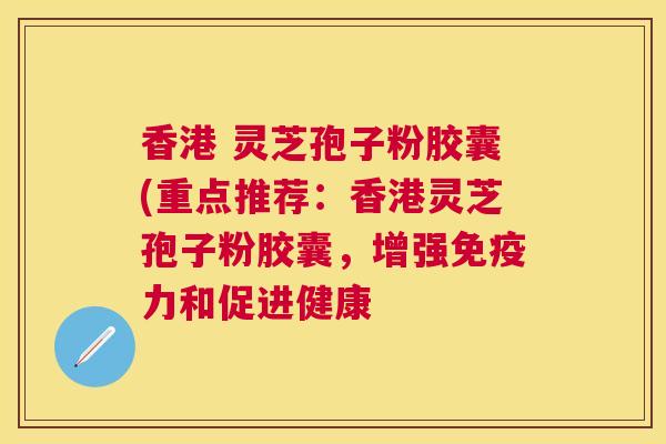 香港 灵芝孢子粉胶囊(重点推荐:香港灵芝孢子粉胶囊,增强免疫力和促进健康 香港 灵芝孢子粉胶囊(重点推荐:香港灵芝孢子粉胶囊,增强免疫力和促进健康