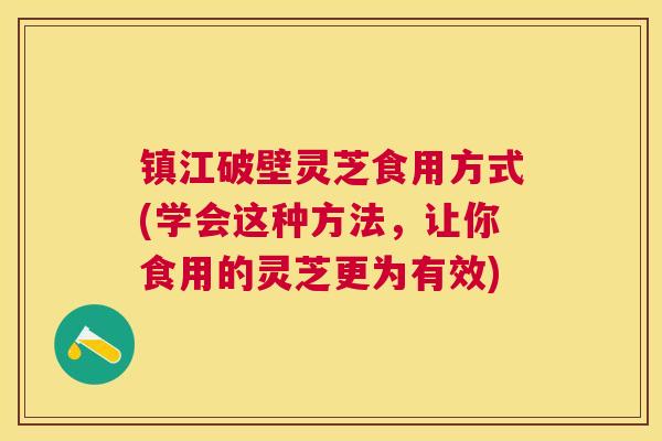 镇江破壁灵芝食用方式(学会这种方法,让你食用的灵芝更为有效) 镇江破壁灵芝食用方式(学会这种方法,让你食用的灵芝更为有效)