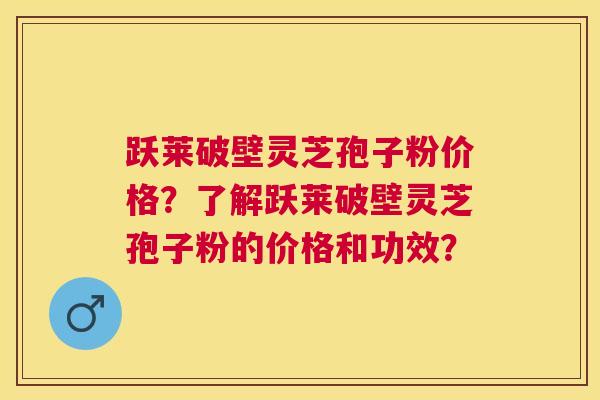 跃莱破壁灵芝孢子粉价格?了解跃莱破壁灵芝孢子粉的价格和功效? 跃莱破壁灵芝孢子粉价格?了解跃莱破壁灵芝孢子粉的价格和功效?