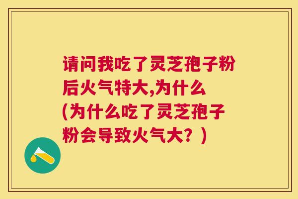 请问我吃了灵芝孢子粉后火气特大,为什么 (为什么吃了灵芝孢子粉会导致火气大？)