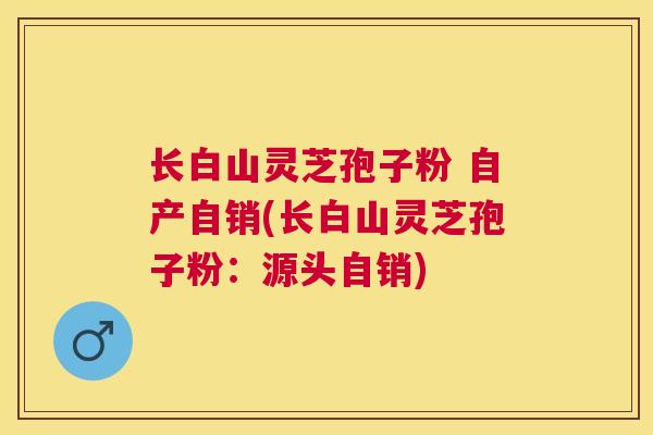 长白山灵芝孢子粉 自产自销(长白山灵芝孢子粉：源头自销)