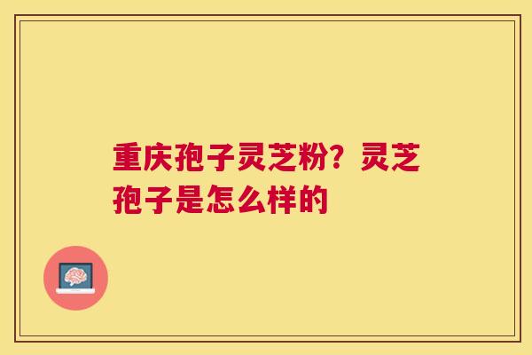 重庆孢子灵芝粉？灵芝孢子是怎么样的
