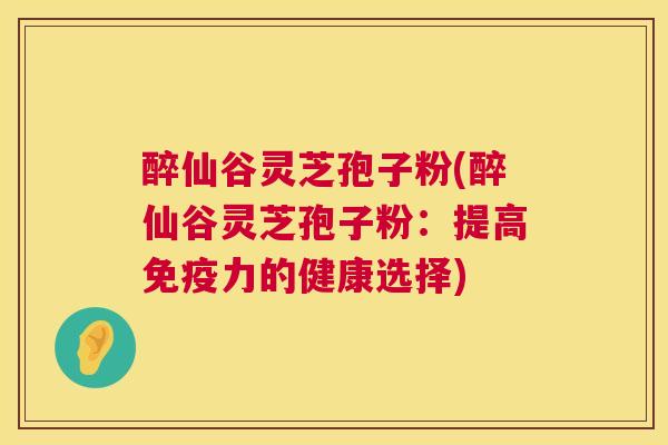醉仙谷灵芝孢子粉(醉仙谷灵芝孢子粉：提高免疫力的健康选择)