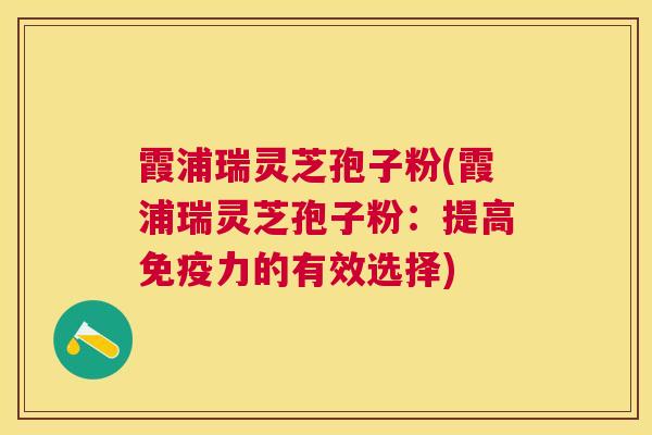 霞浦瑞灵芝孢子粉(霞浦瑞灵芝孢子粉：提高免疫力的有效选择)