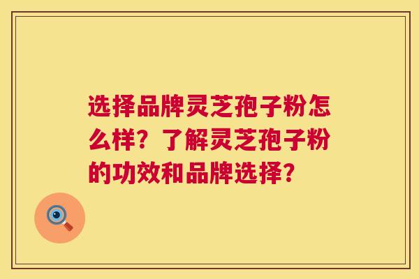 选择品牌灵芝孢子粉怎么样？了解灵芝孢子粉的功效和品牌选择？