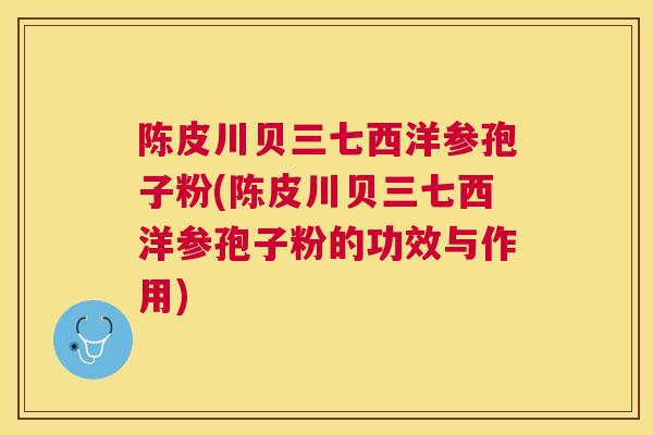 陈皮川贝三七西洋参孢子粉(陈皮川贝三七西洋参孢子粉的功效与作用) 陈皮川贝三七西洋参孢子粉(陈皮川贝三七西洋参孢子粉的功效与作用)