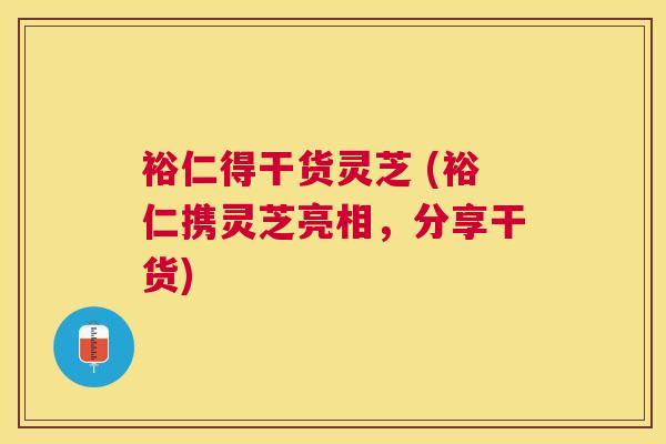 裕仁得干货灵芝 (裕仁携灵芝亮相,分享干货) 裕仁得干货灵芝 (裕仁携灵芝亮相,分享干货)