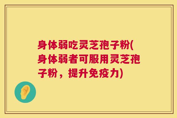 身体弱吃灵芝孢子粉(身体弱者可服用灵芝孢子粉,提升免疫力) 身体弱吃灵芝孢子粉(身体弱者可服用灵芝孢子粉,提升免疫力)