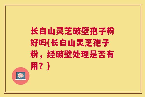 长白山灵芝破壁孢子粉好吗(长白山灵芝孢子粉,经破壁处理是否有用?) 长白山灵芝破壁孢子粉好吗(长白山灵芝孢子粉,经破壁处理是否有用?)