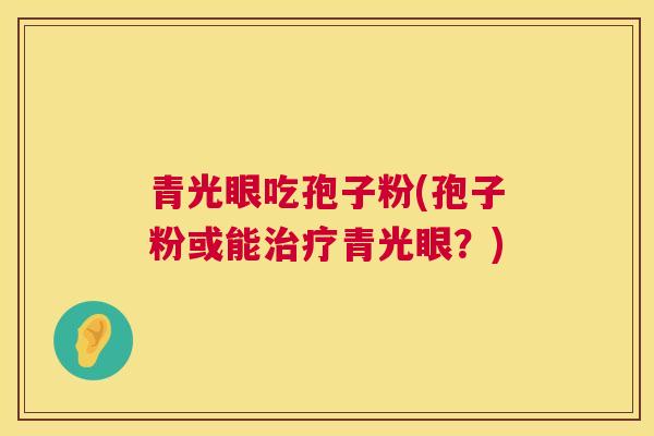 青光眼吃孢子粉(孢子粉或能青光眼?) 青光眼吃孢子粉(孢子粉或能青光眼?)