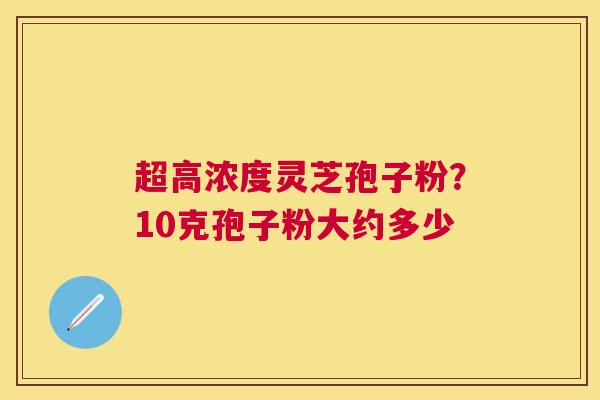 超高浓度灵芝孢子粉？10克孢子粉大约多少