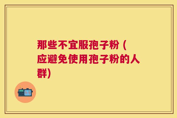 那些不宜服孢子粉 (应避免使用孢子粉的人群) 那些不宜服孢子粉 (应避免使用孢子粉的人群)