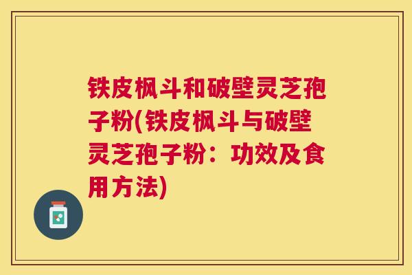 铁皮枫斗和破壁灵芝孢子粉(铁皮枫斗与破壁灵芝孢子粉:功效及食用方法) 铁皮枫斗和破壁灵芝孢子粉(铁皮枫斗与破壁灵芝孢子粉:功效及食用方法)