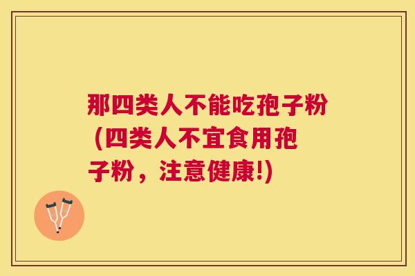 那四类人不能吃孢子粉 (四类人不宜食用孢子粉,注意健康!) 那四类人不能吃孢子粉 (四类人不宜食用孢子粉,注意健康!)