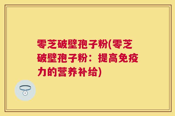 零芝破壁孢子粉(零芝破壁孢子粉:提高免疫力的营养补给) 零芝破壁孢子粉(零芝破壁孢子粉:提高免疫力的营养补给)
